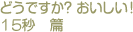 どうですか？　おいしい！15秒篇