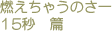 燃えちゃうのさー　15秒篇