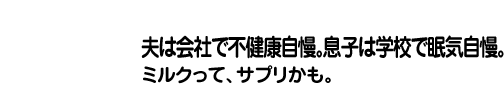 知る：夫は会社で不健康自慢。息子は学校で眠気自慢。ミルクって、サプリかも。