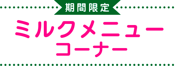 期間限定 ミルクメニュー コーナー<