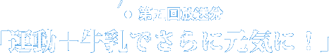 第五回放送分「運動＋牛乳でさらに元気に！」