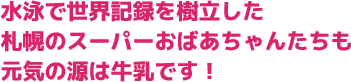 水泳で世界記録を樹立した札幌のスーパーおばあちゃんたちも元気の源は牛乳です！