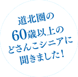 道南圏の60歳以上のどさんこシニアに聞きました！