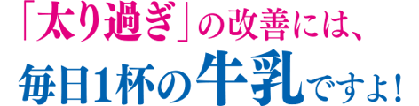 「太り過ぎ」の改善には、毎日1杯の牛乳ですよ！