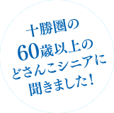 十勝圏の60歳以上のどさんこシニアに聞きました！