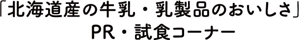 「北海道産の牛乳・乳製品のおいしさ」
　PR・試食コーナー