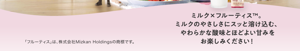 ミルク×フルーティス　ミルクのやさしさにスッと溶け込む、やわらかな酸味とほどよい甘みをお楽しみください！